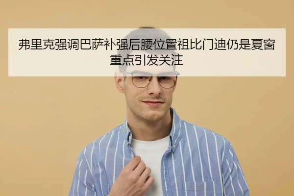 弗里克强调巴萨补强后腰位置祖比门迪仍是夏窗重点引发关注