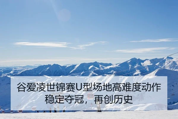 谷爱凌世锦赛U型场地高难度动作稳定夺冠，再创历史