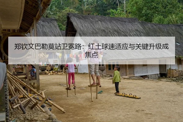 郑钦文巴勒莫站卫冕路：红土球速适应与关键升级成焦点