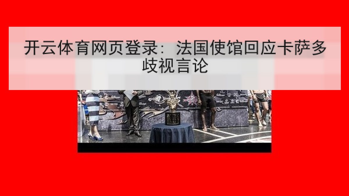 开云体育网页登录: 法国使馆回应卡萨多歧视言论 开云体育网页登录: 法国使馆回应卡萨多歧视言论