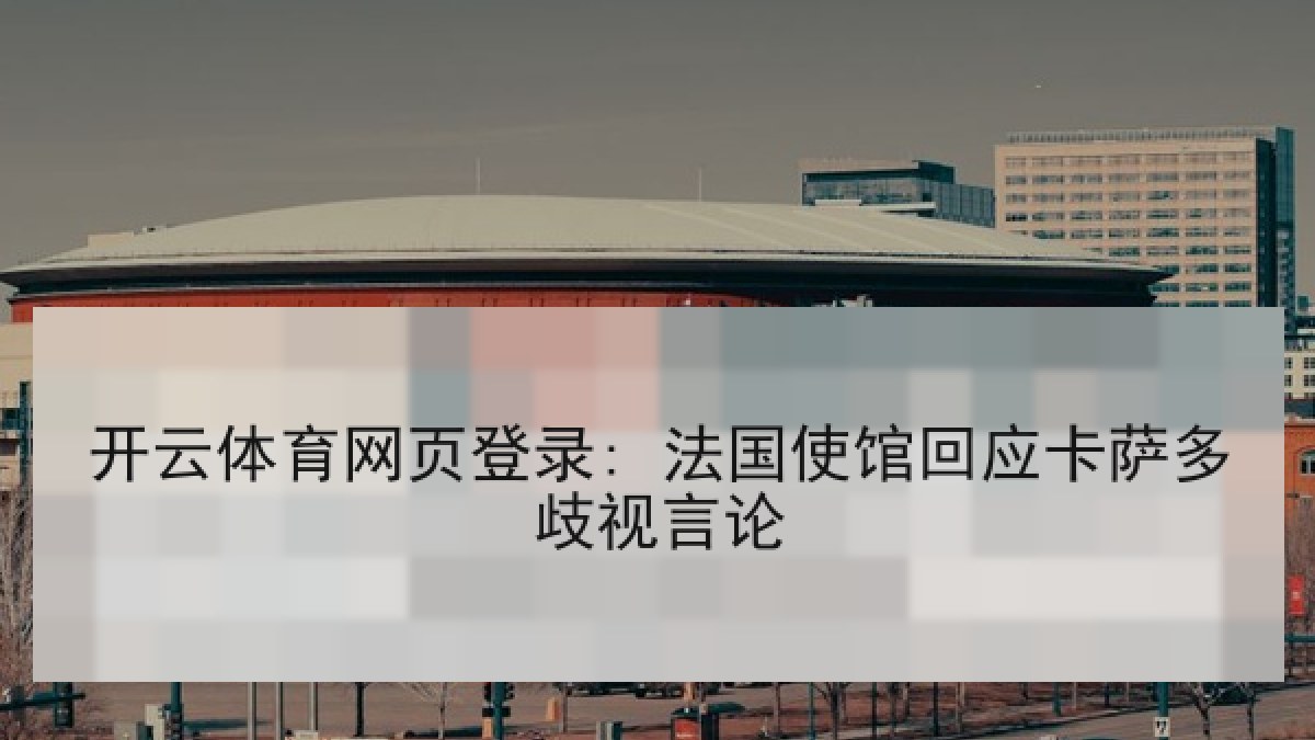 开云体育网页登录: 法国使馆回应卡萨多歧视言论
