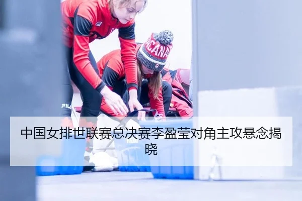 中国女排世联赛总决赛李盈莹对角主攻悬念揭晓