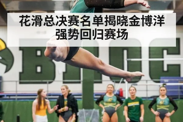 花滑总决赛名单揭晓金博洋强势回归赛场