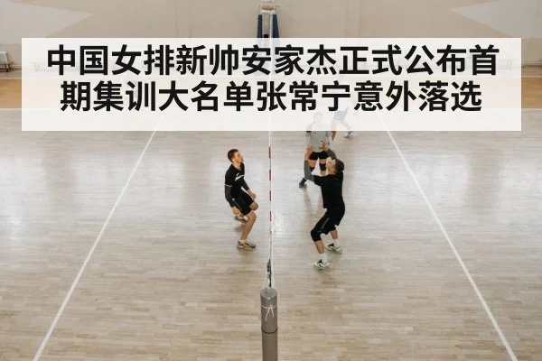 中国女排新帅安家杰正式公布首期集训大名单张常宁意外落选