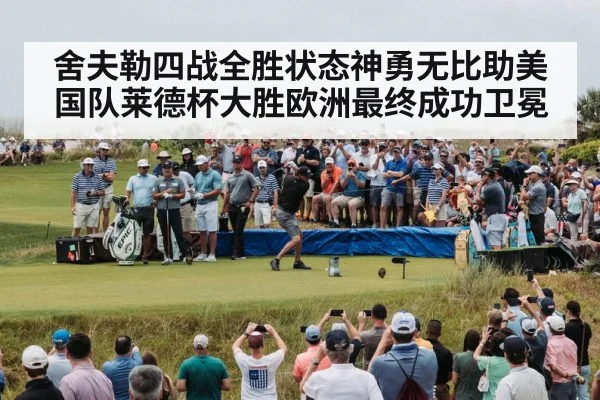 舍夫勒四战全胜状态神勇无比助美国队莱德杯大胜欧洲最终成功卫冕