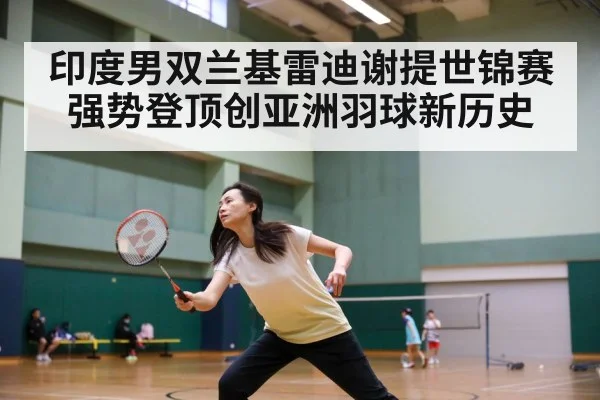 印度男双兰基雷迪谢提世锦赛强势登顶创亚洲羽球新历史