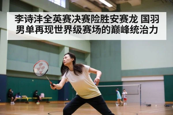 李诗沣全英赛决赛险胜安赛龙 国羽男单再现世界级赛场的巅峰统治力